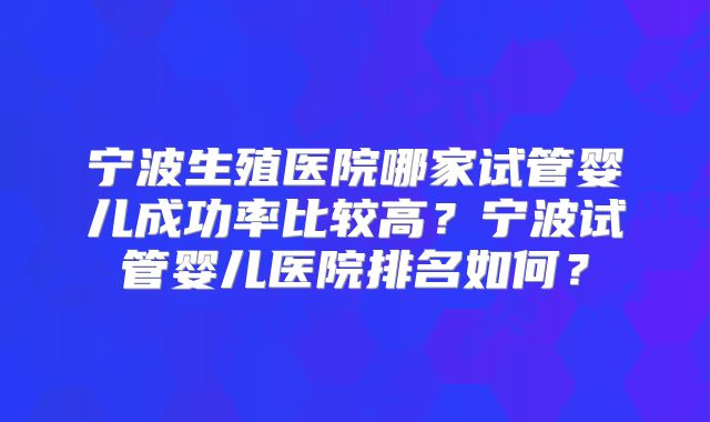 宁波生殖医院哪家试管婴儿成功率比较高？宁波试管婴儿医院排名如何？