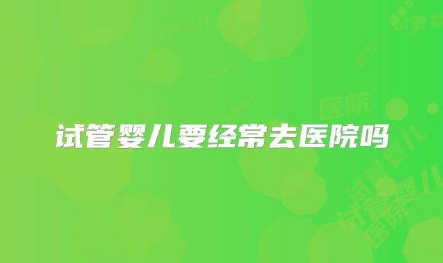 试管婴儿要经常去医院吗