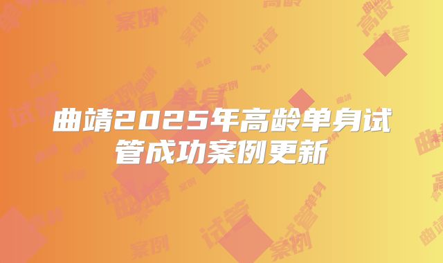 曲靖2025年高龄单身试管成功案例更新