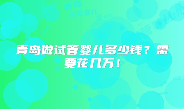 青岛做试管婴儿多少钱?需要花几万!
