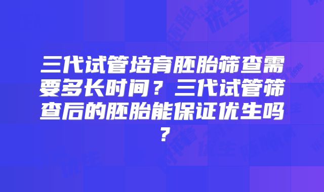 三代试管培育胚胎筛查需要多长时间？三代试管筛查后的胚胎能保证优生吗？