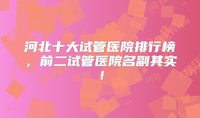 河北十大试管医院排行榜,前二试管医院名副其实!