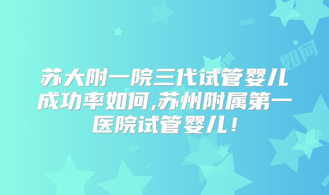 苏大附一院三代试管婴儿成功率如何,苏州附属第一医院试管婴儿!