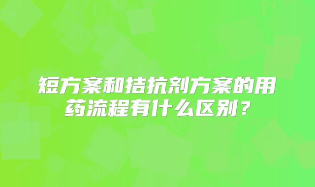 短方案和拮抗剂方案的用药流程有什么区别？