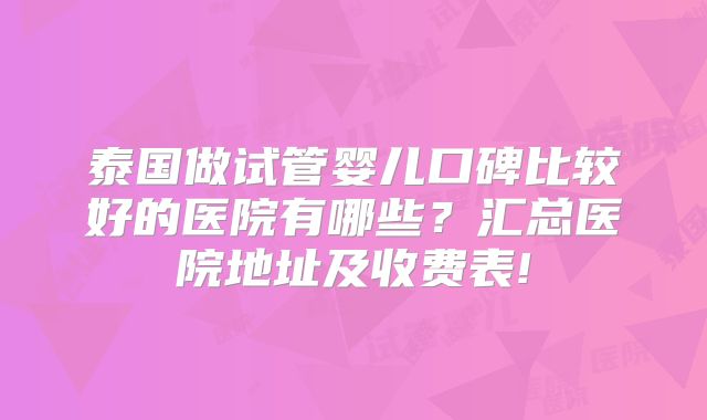泰国做试管婴儿口碑比较好的医院有哪些？汇总医院地址及收费表!