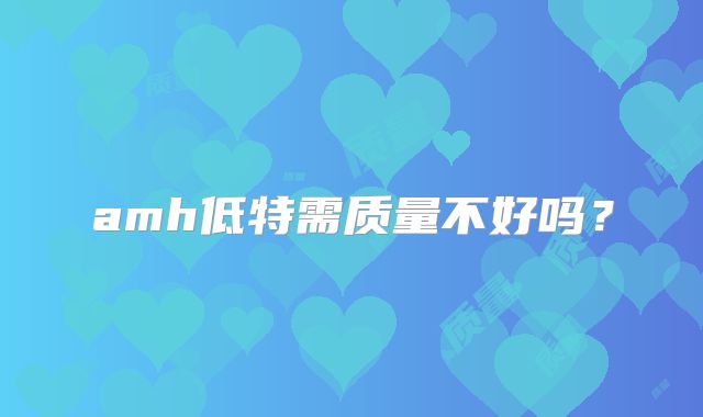 amh低特需质量不好吗?