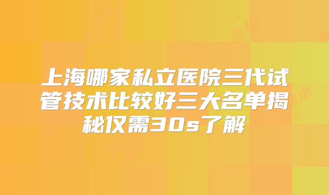 上海哪家私立医院三代试管技术比较好三大名单揭秘仅需30s了解