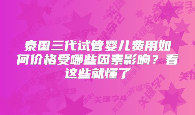 泰国三代试管婴儿费用如何价格受哪些因素影响？看这些就懂了