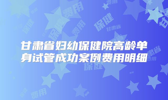 甘肃省妇幼保健院高龄单身试管成功案例费用明细