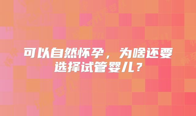 可以自然怀孕,为啥还要选择试管婴儿?