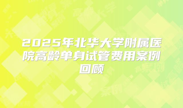 2025年北华大学附属医院高龄单身试管费用案例回顾