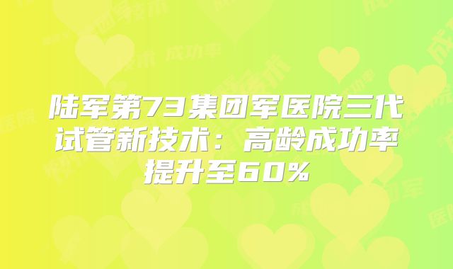 陆军第73集团军医院三代试管新技术：高龄成功率提升至60%