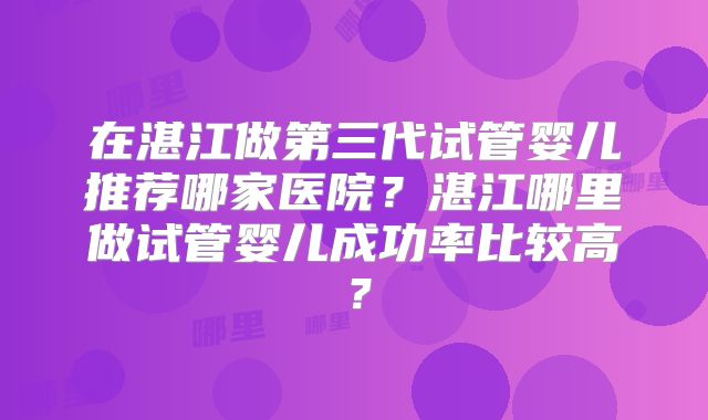 在湛江做第三代试管婴儿推荐哪家医院？湛江哪里做试管婴儿成功率比较高？