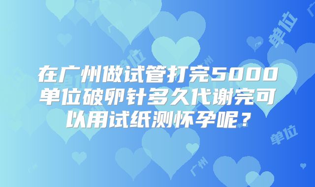 在广州做试管打完5000单位破卵针多久代谢完可以用试纸测怀孕呢？
