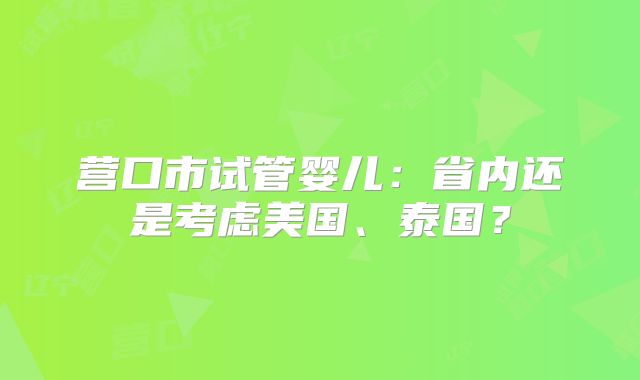 营口市试管婴儿：省内还是考虑美国、泰国？