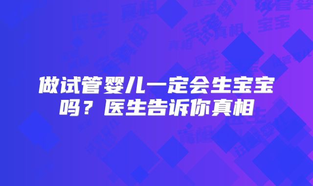做试管婴儿一定会生宝宝吗？医生告诉你真相