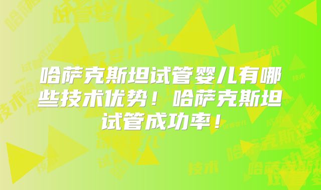 哈萨克斯坦试管婴儿有哪些技术优势！哈萨克斯坦试管成功率！