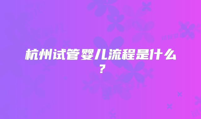 杭州试管婴儿流程是什么？