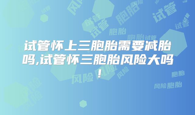 试管怀上三胞胎需要减胎吗,试管怀三胞胎风险大吗！