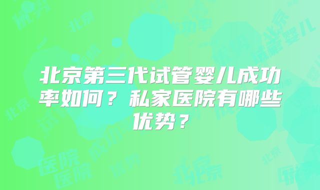北京第三代试管婴儿成功率如何？私家医院有哪些优势？