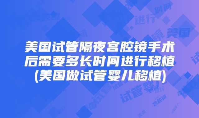 美国试管隔夜宫腔镜手术后需要多长时间进行移植(美国做试管婴儿移植)