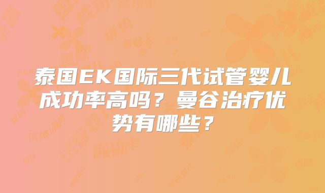 泰国EK国际三代试管婴儿成功率高吗？曼谷治疗优势有哪些？