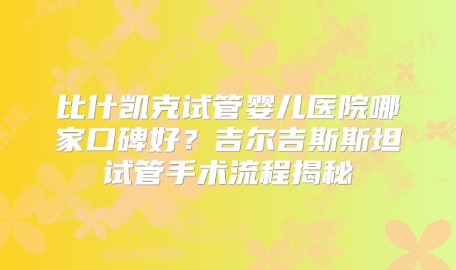 比什凯克试管婴儿医院哪家口碑好?吉尔吉斯斯坦试管手术流程揭秘
