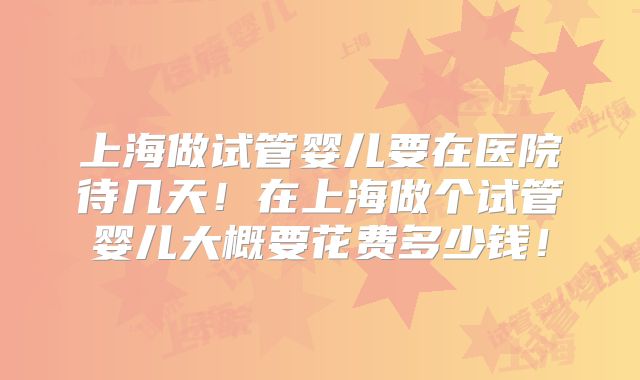 上海做试管婴儿要在医院待几天！在上海做个试管婴儿大概要花费多少钱！