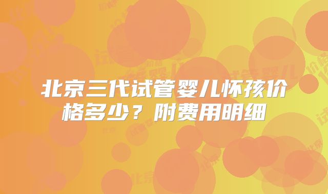北京三代试管婴儿怀孩价格多少？附费用明细