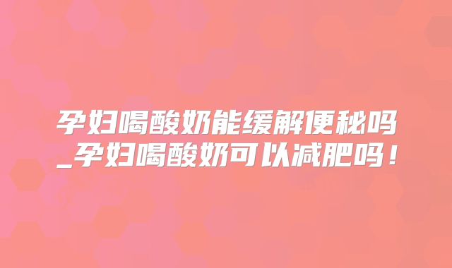 孕妇喝酸奶能缓解便秘吗_孕妇喝酸奶可以减肥吗！