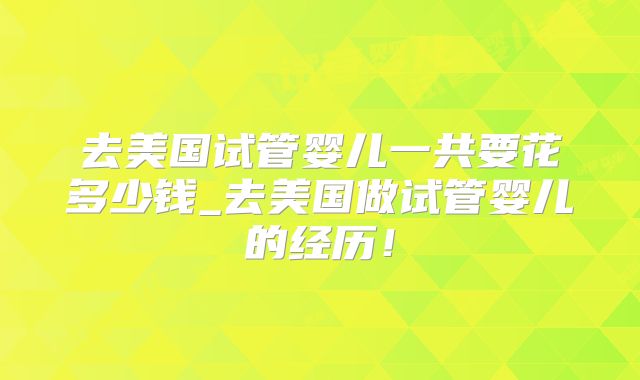 去美国试管婴儿一共要花多少钱_去美国做试管婴儿的经历！