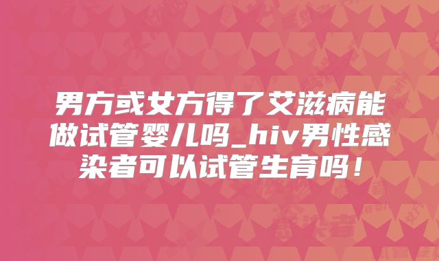 男方或女方得了艾滋病能做试管婴儿吗_hiv男性感染者可以试管生育吗！