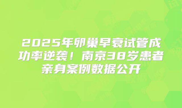 2025年卵巢早衰试管成功率逆袭！南京38岁患者亲身案例数据公开
