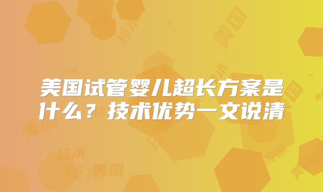 美国试管婴儿超长方案是什么？技术优势一文说清
