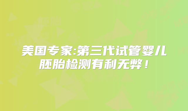 美国专家:第三代试管婴儿胚胎检测有利无弊！