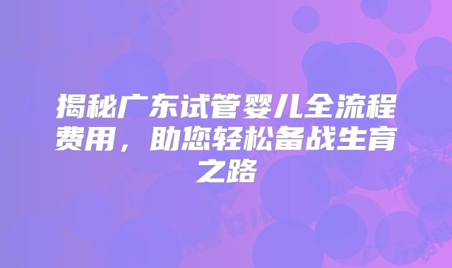 揭秘广东试管婴儿全流程费用，助您轻松备战生育之路