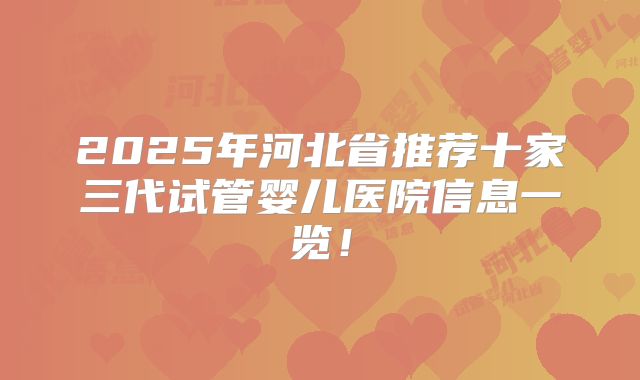 2025年河北省推荐十家三代试管婴儿医院信息一览！
