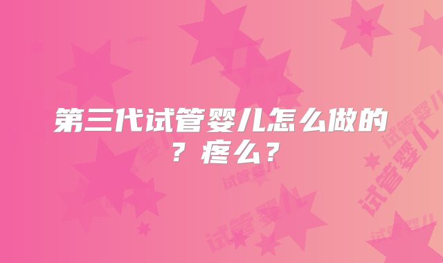 第三代试管婴儿怎么做的？疼么？
