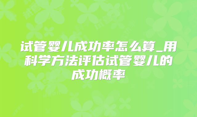 试管婴儿成功率怎么算_用科学方法评估试管婴儿的成功概率