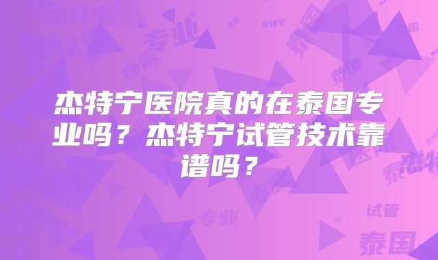 杰特宁医院真的在泰国专业吗？杰特宁试管技术靠谱吗？
