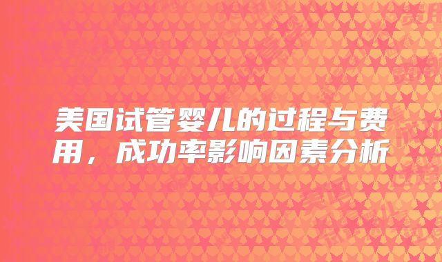 美国试管婴儿的过程与费用,成功率影响因素分析