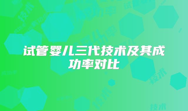 试管婴儿三代技术及其成功率对比