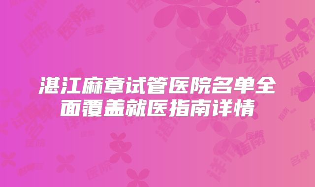 湛江麻章试管医院名单全面覆盖就医指南详情