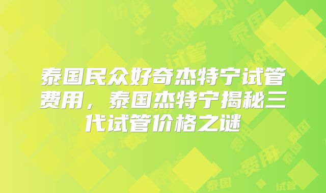 泰国民众好奇杰特宁试管费用,泰国杰特宁揭秘三代试管价格之谜