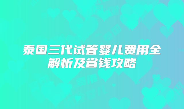 泰国三代试管婴儿费用全解析及省钱攻略