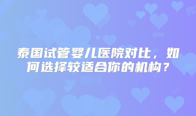 泰国试管婴儿医院对比，如何选择较适合你的机构？