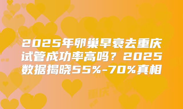 2025年卵巢早衰去重庆试管成功率高吗？2025数据揭晓55%-70%真相