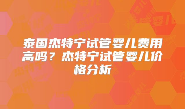 泰国杰特宁试管婴儿费用高吗?杰特宁试管婴儿价格分析