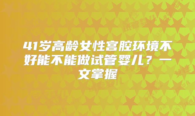 41岁高龄女性宫腔环境不好能不能做试管婴儿？一文掌握