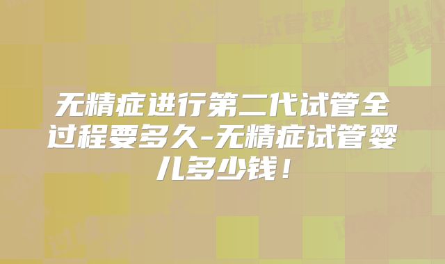 无精症进行第二代试管全过程要多久-无精症试管婴儿多少钱!